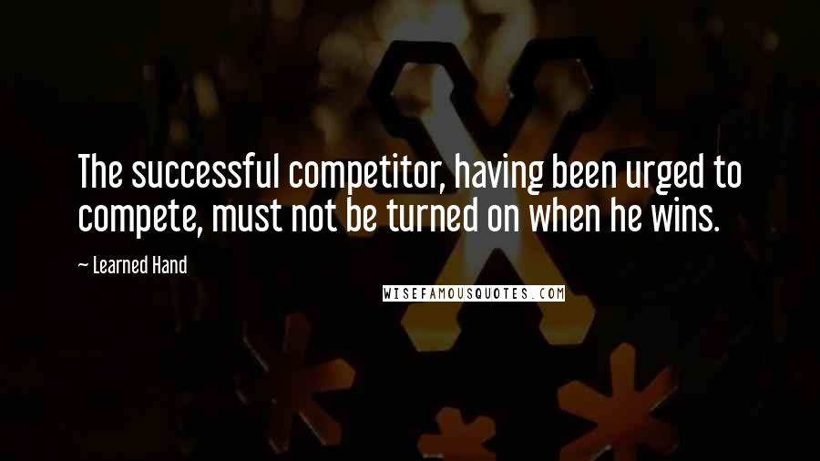 Learned Hand Quotes: The successful competitor, having been urged to compete, must not be turned on when he wins.
