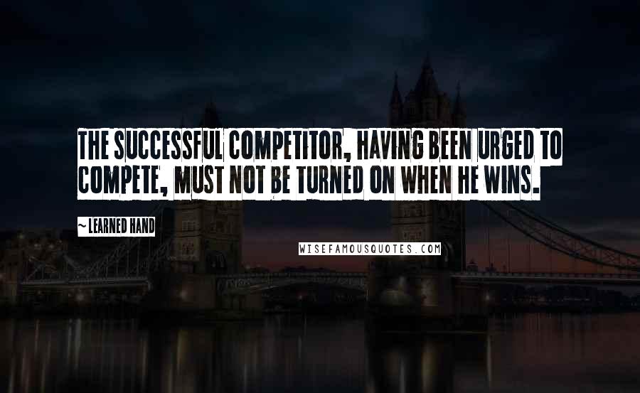 Learned Hand Quotes: The successful competitor, having been urged to compete, must not be turned on when he wins.