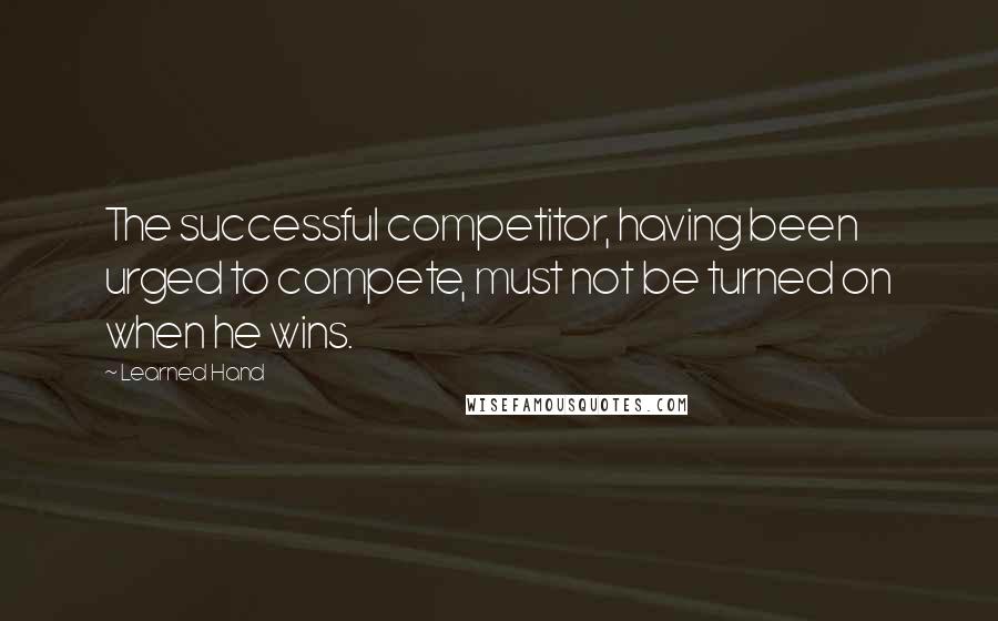 Learned Hand Quotes: The successful competitor, having been urged to compete, must not be turned on when he wins.