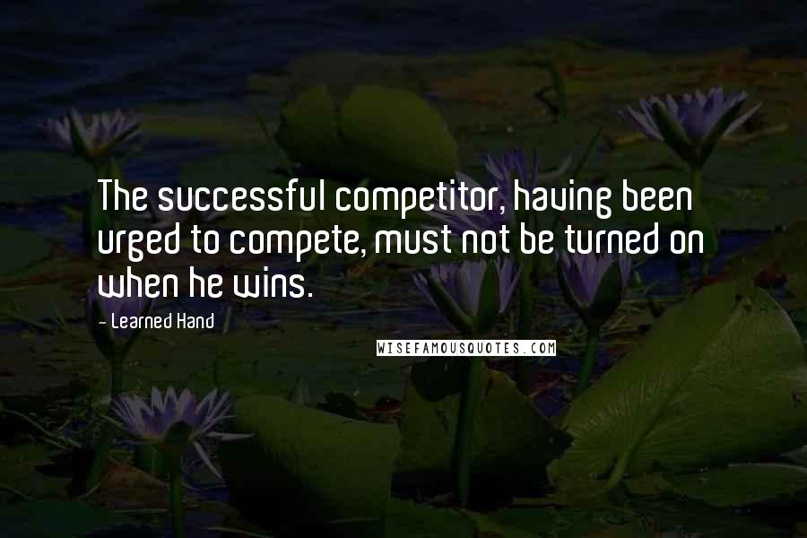 Learned Hand Quotes: The successful competitor, having been urged to compete, must not be turned on when he wins.