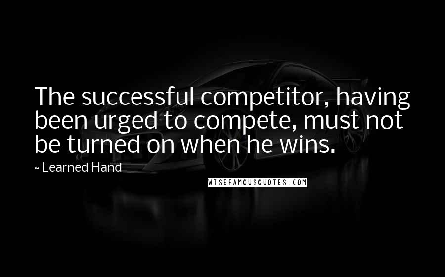 Learned Hand Quotes: The successful competitor, having been urged to compete, must not be turned on when he wins.