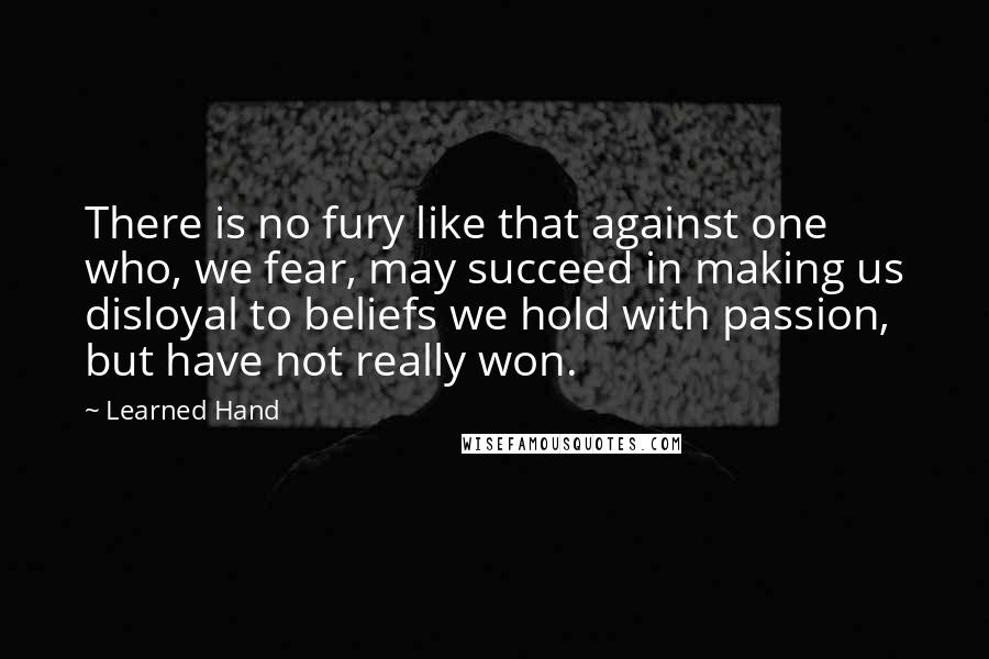 Learned Hand Quotes: There is no fury like that against one who, we fear, may succeed in making us disloyal to beliefs we hold with passion, but have not really won.