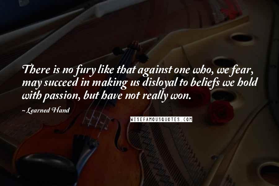 Learned Hand Quotes: There is no fury like that against one who, we fear, may succeed in making us disloyal to beliefs we hold with passion, but have not really won.
