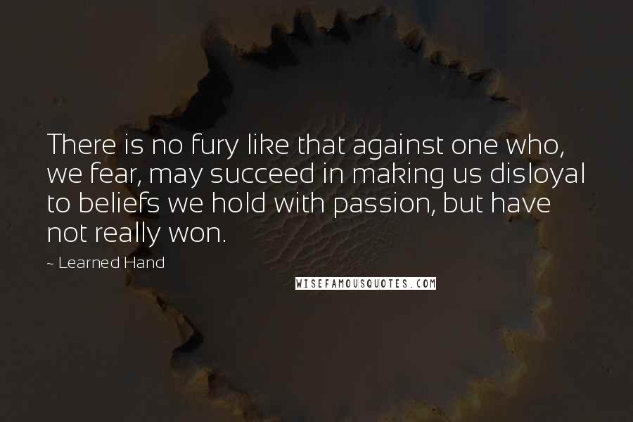 Learned Hand Quotes: There is no fury like that against one who, we fear, may succeed in making us disloyal to beliefs we hold with passion, but have not really won.