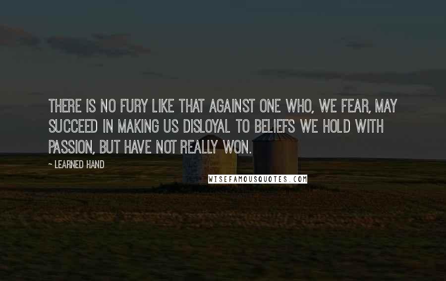 Learned Hand Quotes: There is no fury like that against one who, we fear, may succeed in making us disloyal to beliefs we hold with passion, but have not really won.