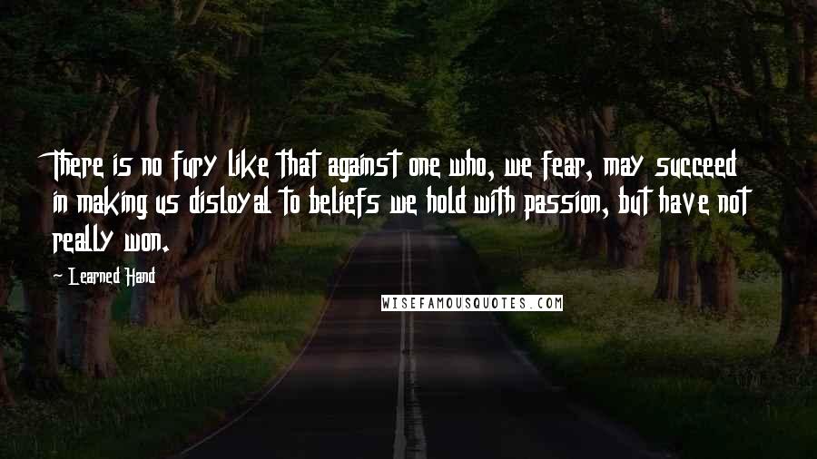 Learned Hand Quotes: There is no fury like that against one who, we fear, may succeed in making us disloyal to beliefs we hold with passion, but have not really won.