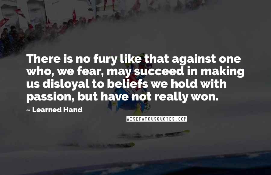 Learned Hand Quotes: There is no fury like that against one who, we fear, may succeed in making us disloyal to beliefs we hold with passion, but have not really won.