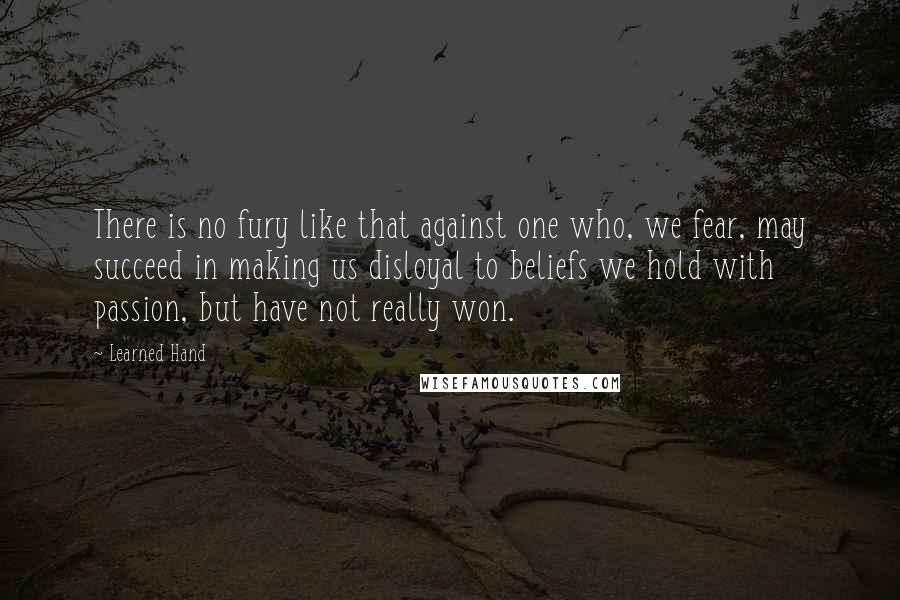 Learned Hand Quotes: There is no fury like that against one who, we fear, may succeed in making us disloyal to beliefs we hold with passion, but have not really won.