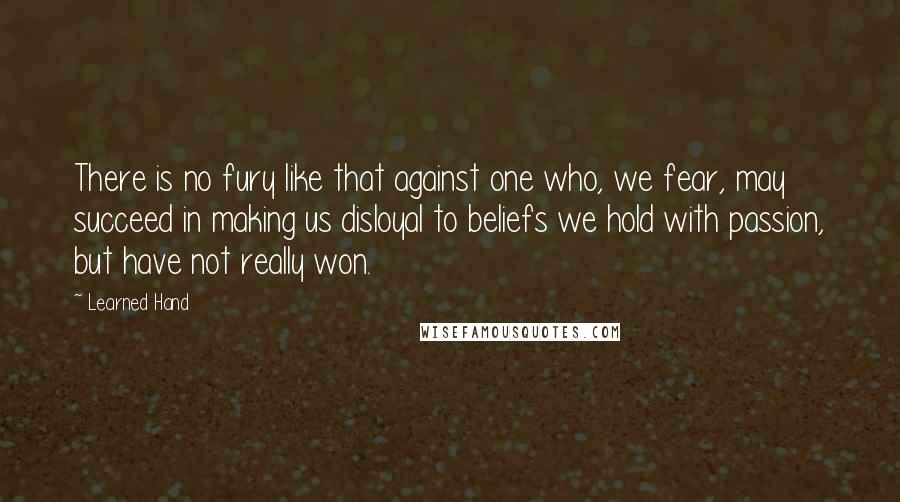 Learned Hand Quotes: There is no fury like that against one who, we fear, may succeed in making us disloyal to beliefs we hold with passion, but have not really won.