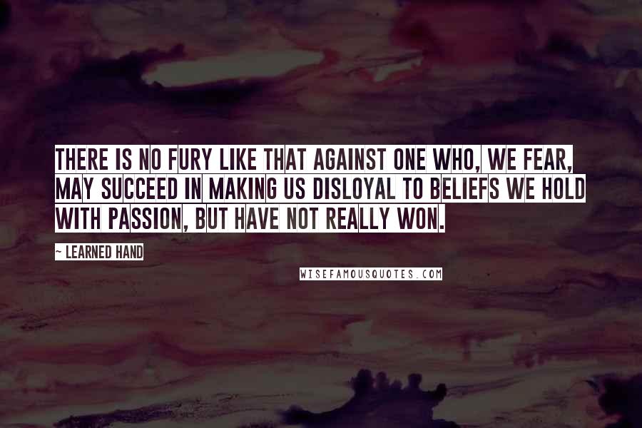 Learned Hand Quotes: There is no fury like that against one who, we fear, may succeed in making us disloyal to beliefs we hold with passion, but have not really won.