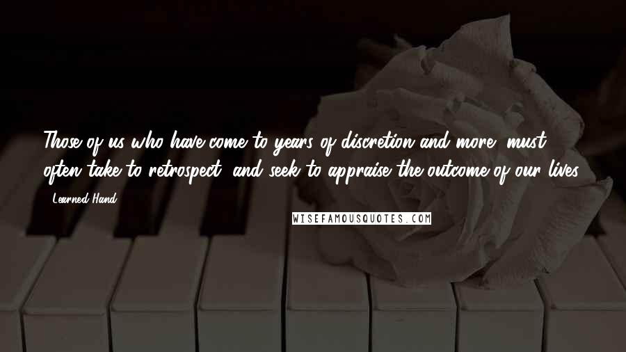 Learned Hand Quotes: Those of us who have come to years of discretion and more, must often take to retrospect, and seek to appraise the outcome of our lives.