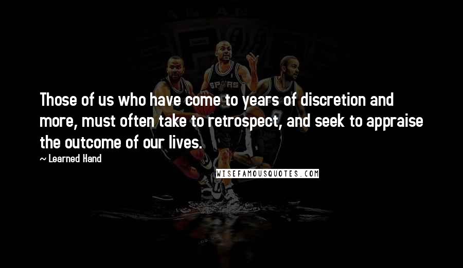 Learned Hand Quotes: Those of us who have come to years of discretion and more, must often take to retrospect, and seek to appraise the outcome of our lives.