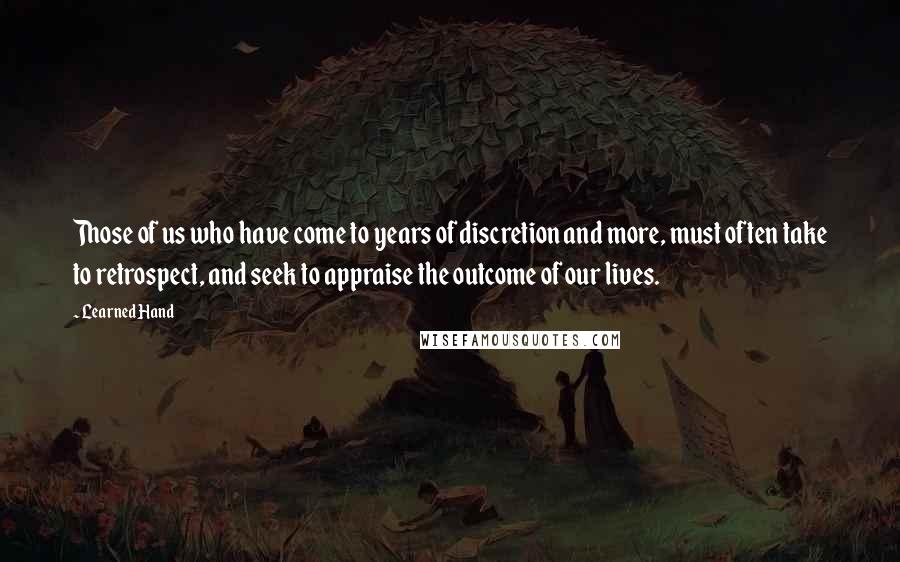 Learned Hand Quotes: Those of us who have come to years of discretion and more, must often take to retrospect, and seek to appraise the outcome of our lives.