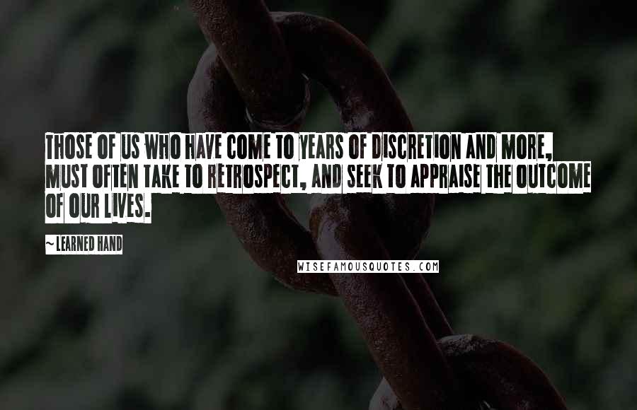 Learned Hand Quotes: Those of us who have come to years of discretion and more, must often take to retrospect, and seek to appraise the outcome of our lives.