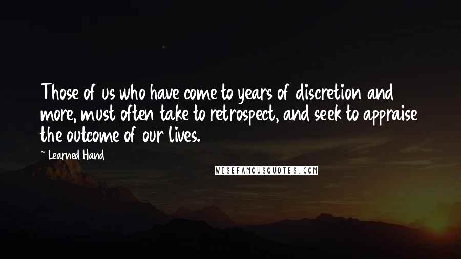 Learned Hand Quotes: Those of us who have come to years of discretion and more, must often take to retrospect, and seek to appraise the outcome of our lives.