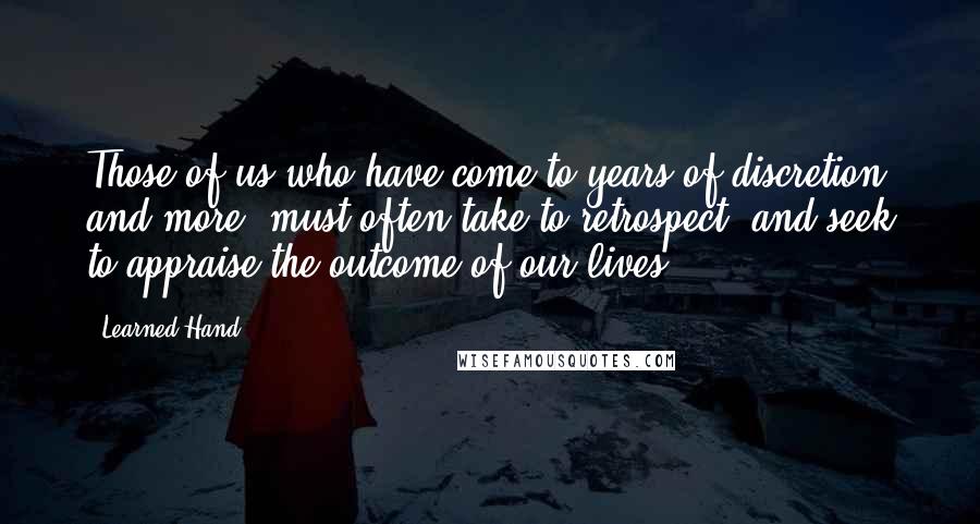 Learned Hand Quotes: Those of us who have come to years of discretion and more, must often take to retrospect, and seek to appraise the outcome of our lives.