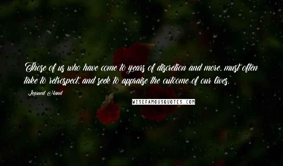 Learned Hand Quotes: Those of us who have come to years of discretion and more, must often take to retrospect, and seek to appraise the outcome of our lives.