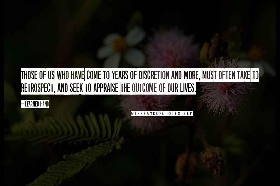 Learned Hand Quotes: Those of us who have come to years of discretion and more, must often take to retrospect, and seek to appraise the outcome of our lives.