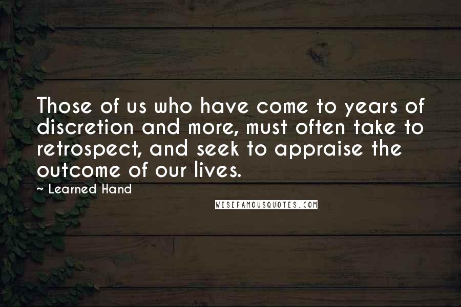 Learned Hand Quotes: Those of us who have come to years of discretion and more, must often take to retrospect, and seek to appraise the outcome of our lives.