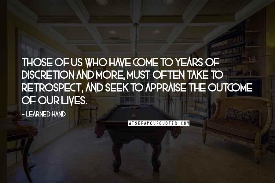 Learned Hand Quotes: Those of us who have come to years of discretion and more, must often take to retrospect, and seek to appraise the outcome of our lives.