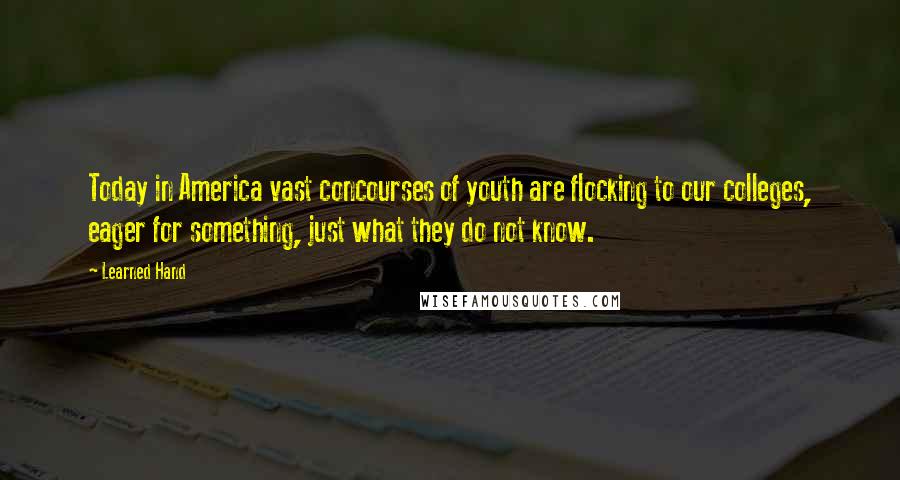 Learned Hand Quotes: Today in America vast concourses of youth are flocking to our colleges, eager for something, just what they do not know.