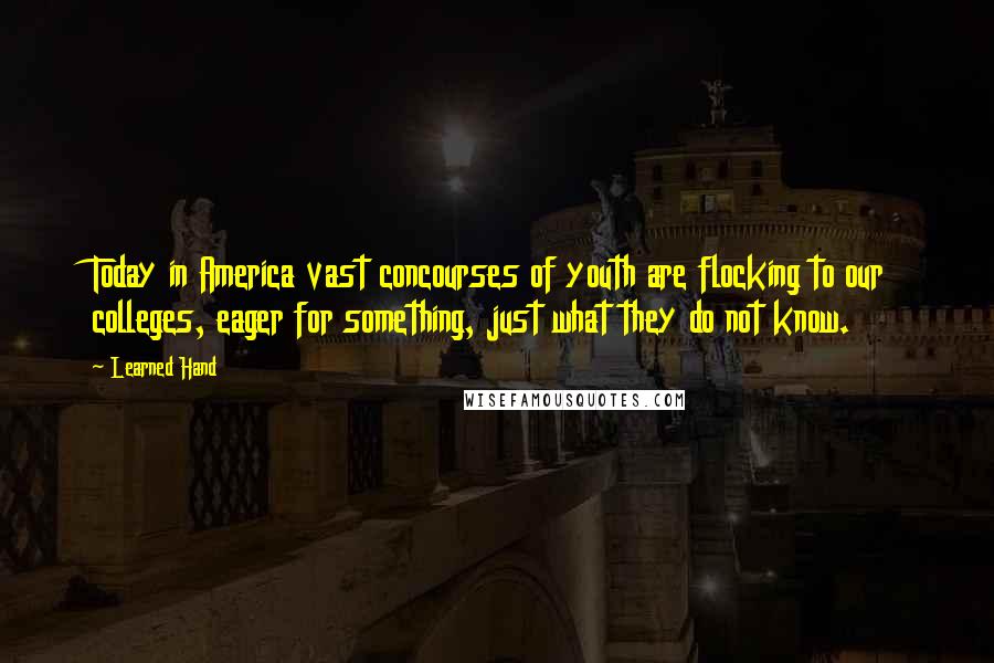 Learned Hand Quotes: Today in America vast concourses of youth are flocking to our colleges, eager for something, just what they do not know.