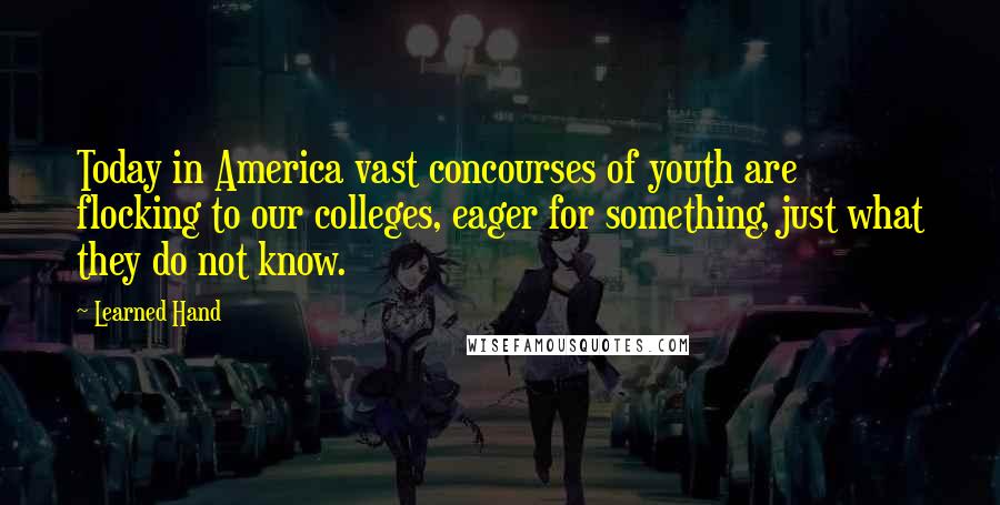 Learned Hand Quotes: Today in America vast concourses of youth are flocking to our colleges, eager for something, just what they do not know.