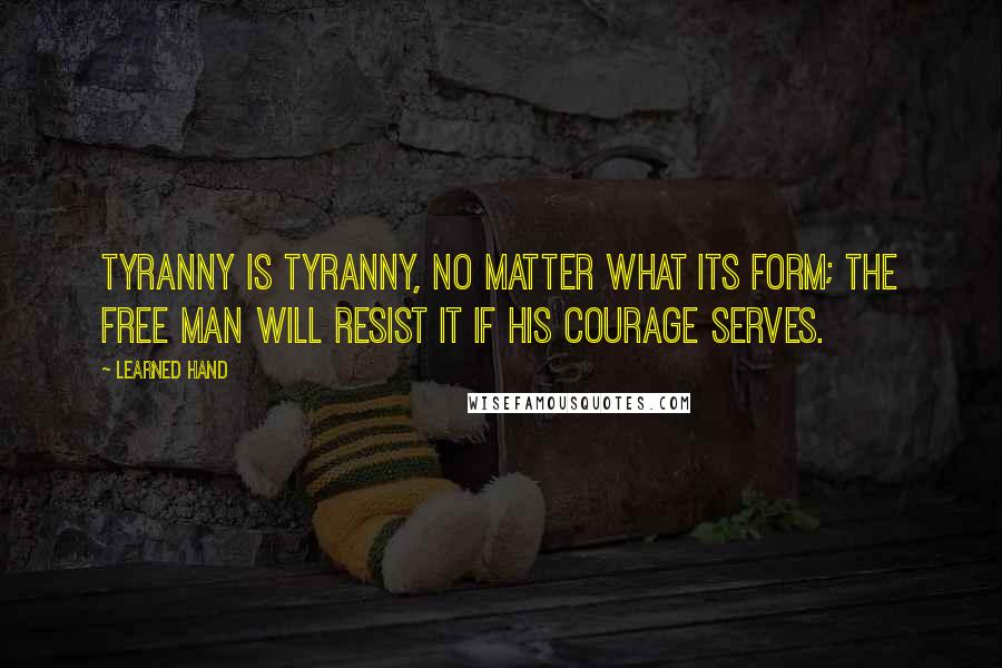 Learned Hand Quotes: Tyranny is tyranny, no matter what its form; the free man will resist it if his courage serves.