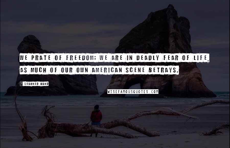 Learned Hand Quotes: We prate of freedom; we are in deadly fear of life, as much of our own American scene betrays.