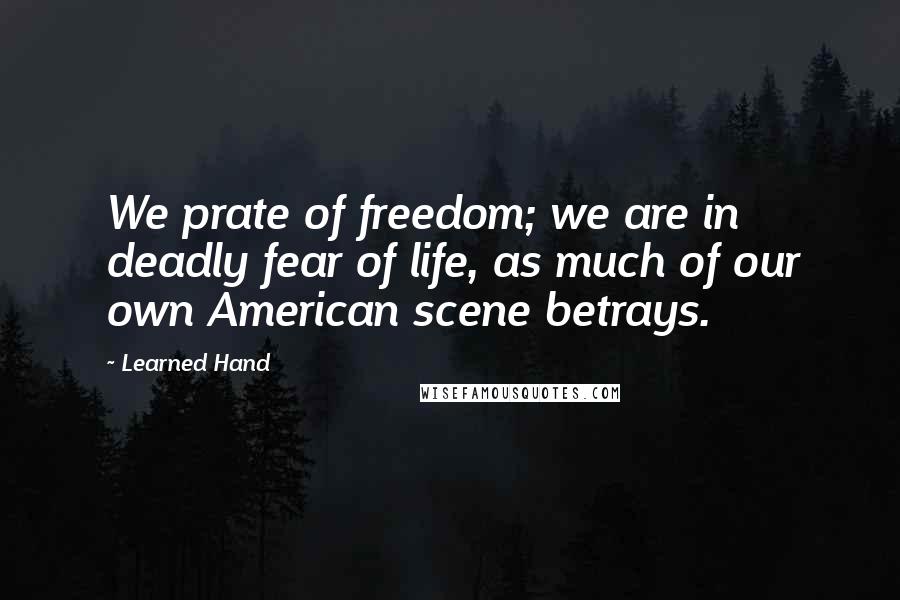 Learned Hand Quotes: We prate of freedom; we are in deadly fear of life, as much of our own American scene betrays.