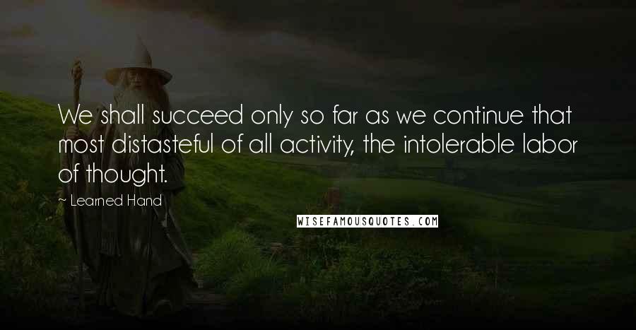 Learned Hand Quotes: We shall succeed only so far as we continue that most distasteful of all activity, the intolerable labor of thought.