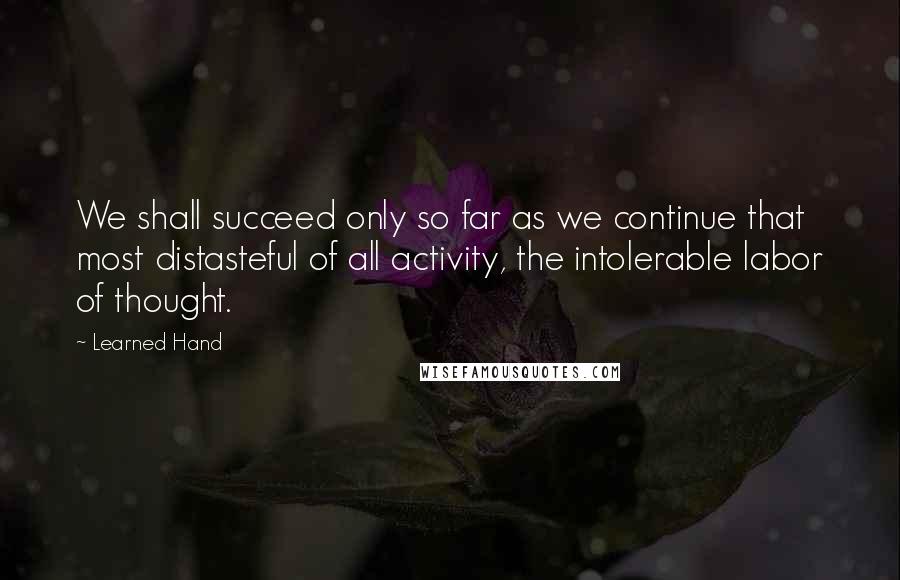 Learned Hand Quotes: We shall succeed only so far as we continue that most distasteful of all activity, the intolerable labor of thought.