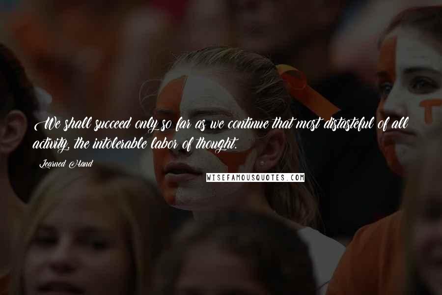 Learned Hand Quotes: We shall succeed only so far as we continue that most distasteful of all activity, the intolerable labor of thought.