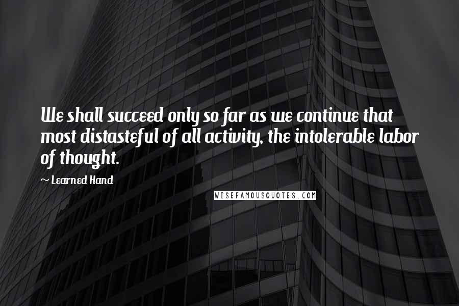 Learned Hand Quotes: We shall succeed only so far as we continue that most distasteful of all activity, the intolerable labor of thought.