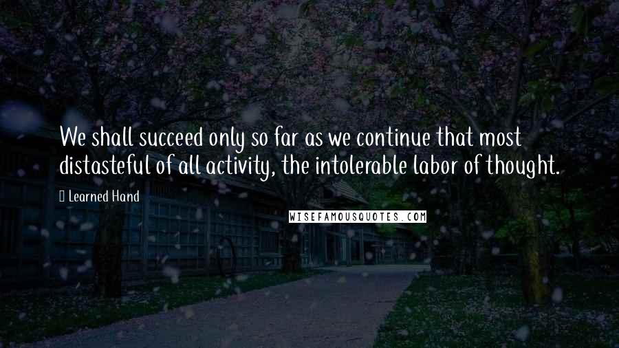 Learned Hand Quotes: We shall succeed only so far as we continue that most distasteful of all activity, the intolerable labor of thought.