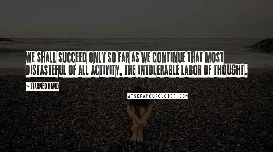 Learned Hand Quotes: We shall succeed only so far as we continue that most distasteful of all activity, the intolerable labor of thought.