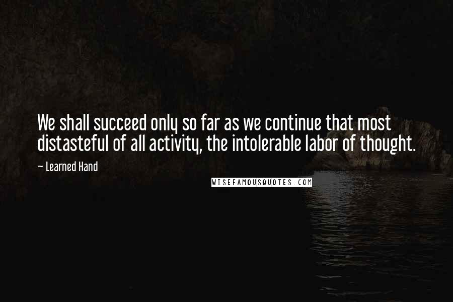 Learned Hand Quotes: We shall succeed only so far as we continue that most distasteful of all activity, the intolerable labor of thought.