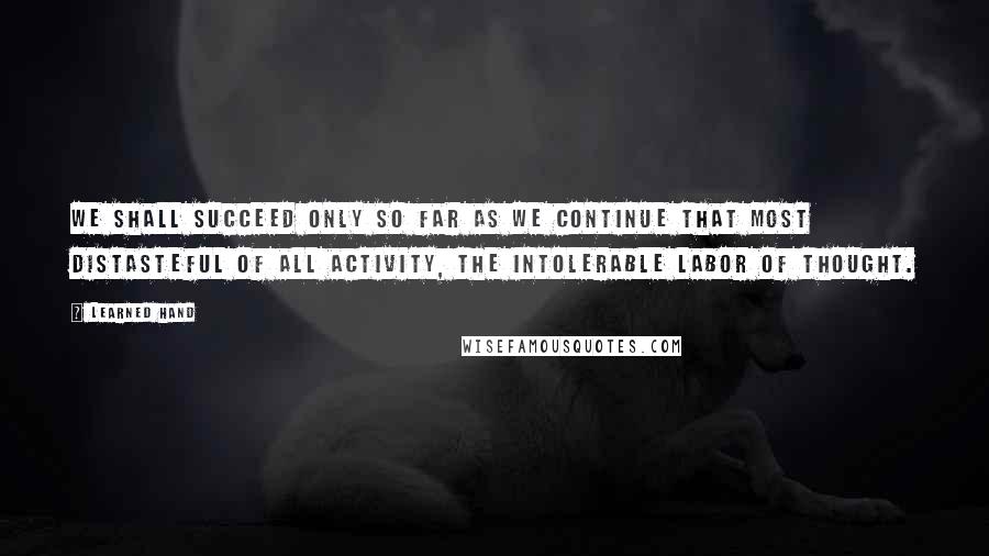 Learned Hand Quotes: We shall succeed only so far as we continue that most distasteful of all activity, the intolerable labor of thought.