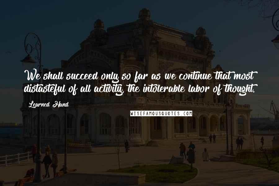 Learned Hand Quotes: We shall succeed only so far as we continue that most distasteful of all activity, the intolerable labor of thought.