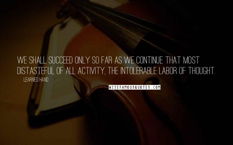 Learned Hand Quotes: We shall succeed only so far as we continue that most distasteful of all activity, the intolerable labor of thought.
