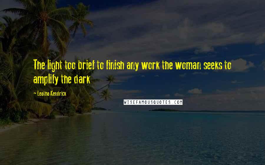 Leatha Kendrick Quotes: The light too brief to finish any work the woman seeks to amplify the dark