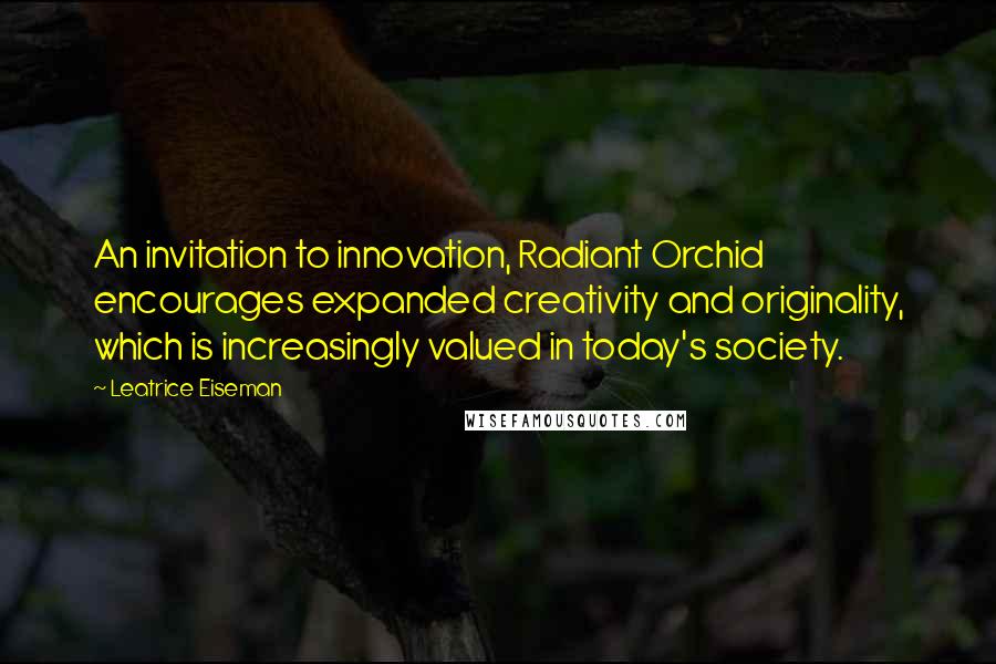 Leatrice Eiseman Quotes: An invitation to innovation, Radiant Orchid encourages expanded creativity and originality, which is increasingly valued in today's society.