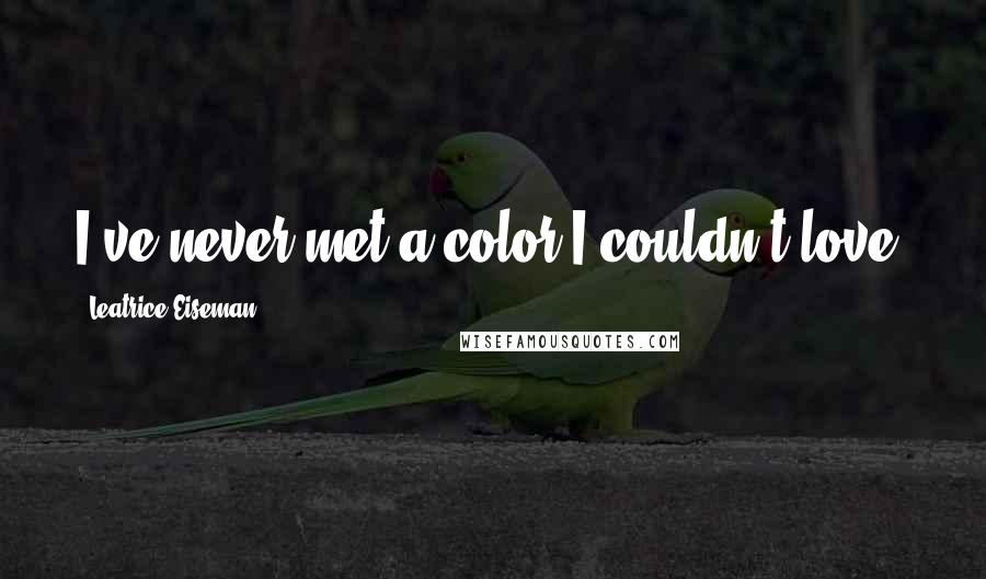 Leatrice Eiseman Quotes: I've never met a color I couldn't love.