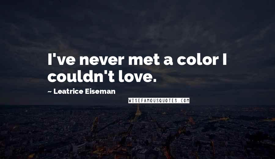 Leatrice Eiseman Quotes: I've never met a color I couldn't love.