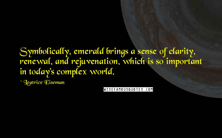 Leatrice Eiseman Quotes: Symbolically, emerald brings a sense of clarity, renewal, and rejuvenation, which is so important in today's complex world.