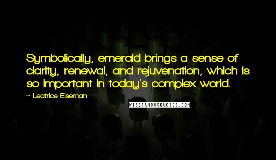 Leatrice Eiseman Quotes: Symbolically, emerald brings a sense of clarity, renewal, and rejuvenation, which is so important in today's complex world.