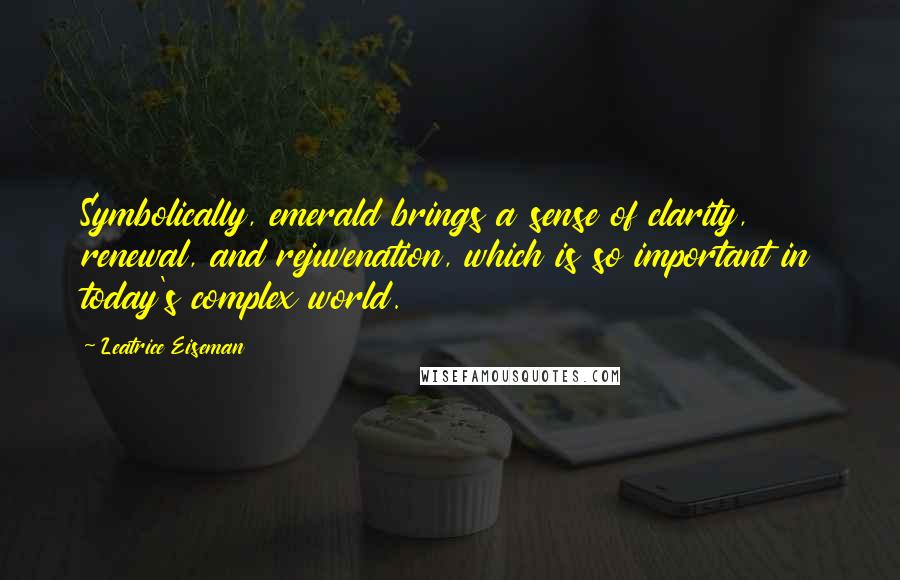 Leatrice Eiseman Quotes: Symbolically, emerald brings a sense of clarity, renewal, and rejuvenation, which is so important in today's complex world.