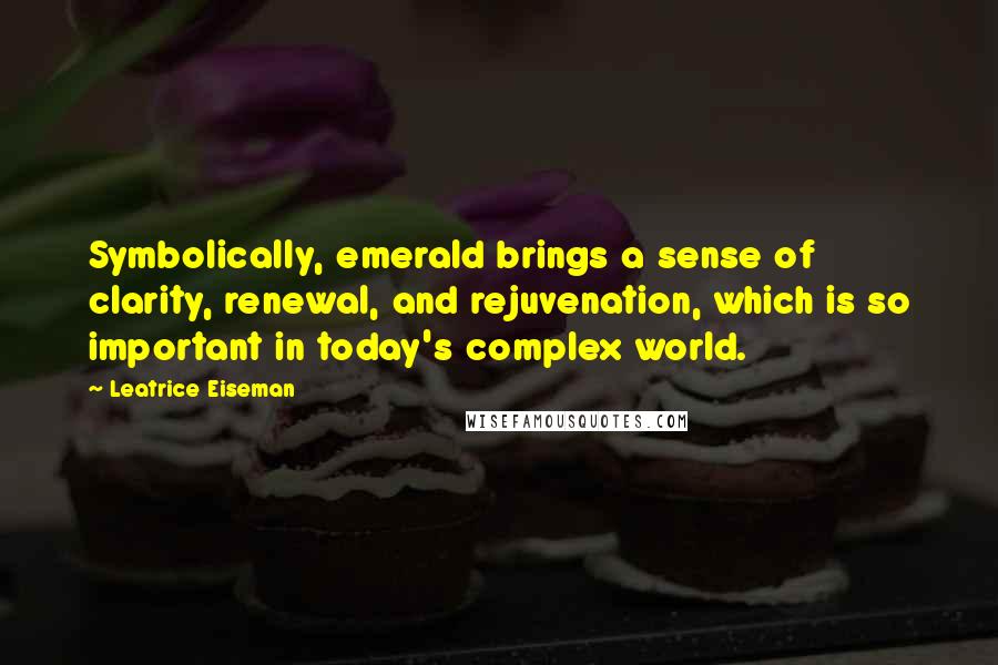 Leatrice Eiseman Quotes: Symbolically, emerald brings a sense of clarity, renewal, and rejuvenation, which is so important in today's complex world.