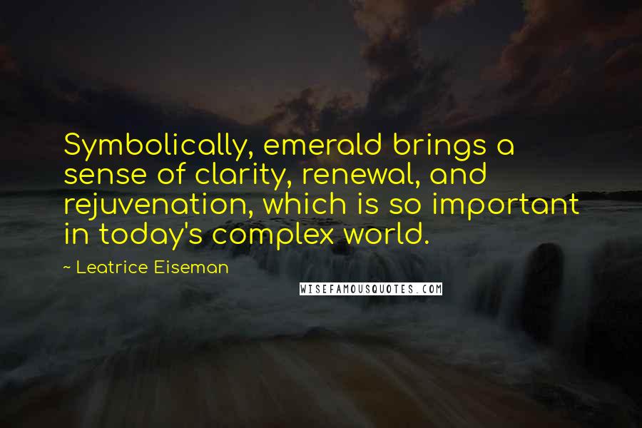 Leatrice Eiseman Quotes: Symbolically, emerald brings a sense of clarity, renewal, and rejuvenation, which is so important in today's complex world.