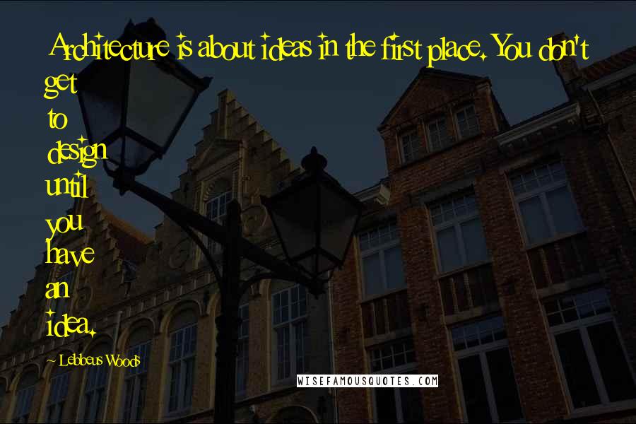 Lebbeus Woods Quotes: Architecture is about ideas in the first place. You don't get to design until you have an idea.